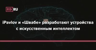 iPavlov и «Швабе» разработают устройства с искусственным интеллектом - rb.ru