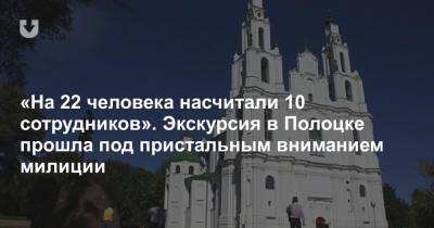«На 22 человека насчитали 10 сотрудников». Экскурсия в Полоцке прошла под пристальным вниманием милиции - news.tut.by - район Полоцкий - Полоцк