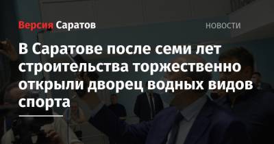 Валерий Радаев - Илья Захаров - Алексей Власенко - В Саратове после семи лет строительства торжественно открыли дворец водных видов спорта - nversia.ru - Саратов