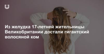 Из желудка 17-летней жительницы Великобритании достали гигантский волосяной ком - news.tut.by - Англия