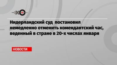 Нидерландский суд постановил немедленно отменить комендантский час, веденный в стране в 20-х числах января - echo.msk.ru - Голландия - Гаага