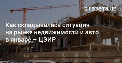 Как складывалась ситуация на рынке недвижимости и авто в январе — ЦЭИР - gazeta.uz - Ташкент - Ташкентская обл.