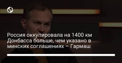 Сергей Гармаш - Россия оккупировала на 1400 км Донбасса больше, чем указано в минских соглашениях – Гармаш - liga.net - Украина - Луганская обл. - Донецкая обл.