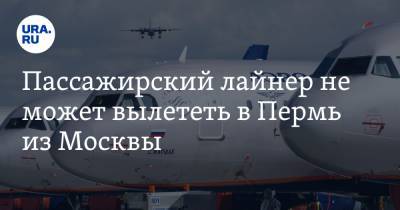 Пассажирский лайнер не может вылететь в Пермь из Москвы. «В качестве компенсации предложили воды» - ura.news - Москва - Пермь