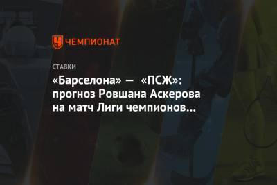 Ровшан Аскеров - «Барселона» — «ПСЖ»: прогноз Ровшана Аскерова на матч Лиги чемпионов 16 февраля - championat.com - Париж