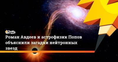 Роман Авдеев и астрофизик Попов объяснили загадки нейтронных звезд - ridus.ru