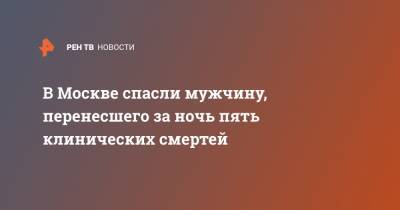В Москве спасли мужчину, перенесшего за ночь пять клинических смертей - ren.tv - Москва