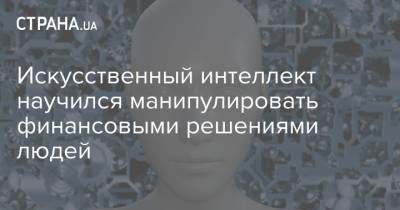 Искусственный интеллект научился манипулировать финансовыми решениями людей - strana.ua