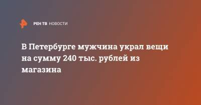 В Петербурге мужчина украл вещи на сумму 240 тыс. рублей из магазина - ren.tv - Санкт-Петербург