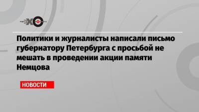 Александр Беглов - Борис Немцов - Политики и журналисты написали письмо губернатору Петербурга с просьбой не мешать в проведении акции памяти Немцова - echo.msk.ru - Санкт-Петербург