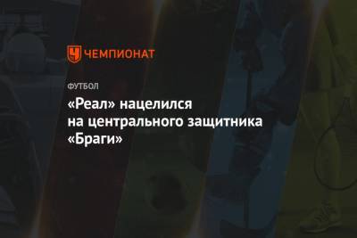«Реал» нацелился на центрального защитника «Браги» - championat.com - Португалия - Мадрид