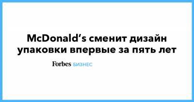 McDonald’s сменит дизайн упаковки впервые за пять лет - forbes.ru