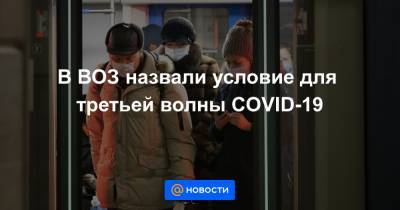 В ВОЗ назвали условие для третьей волны COVID-19 - news.mail.ru - Москва