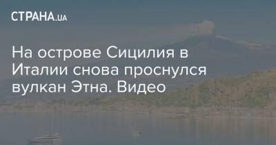 На острове Сицилия в Италии снова проснулся вулкан Этна. Видео - strana.ua - Киев - Италия