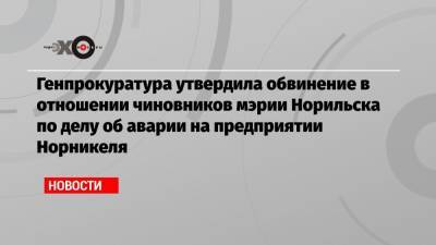 Генпрокуратура утвердила обвинение в отношении чиновников мэрии Норильска по делу об аварии на предприятии Норникеля - echo.msk.ru - Норильск