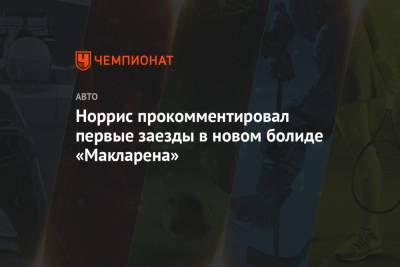 Норрис прокомментировал первые заезды в новом болиде «Макларена» - championat.com