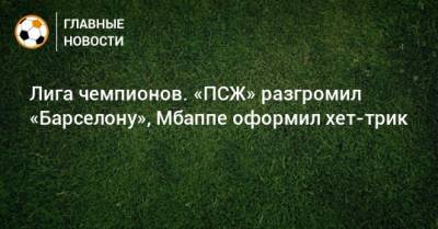 Килиан Мбапп - Лига чемпионов. «ПСЖ» разгромил «Барселону», Мбаппе оформил хет-трик - bombardir.ru - Испания