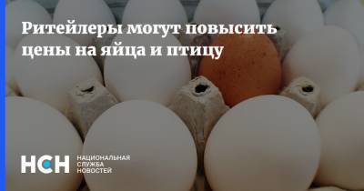 Ритейлеры могут повысить цены на яйца и птицу - nsn.fm