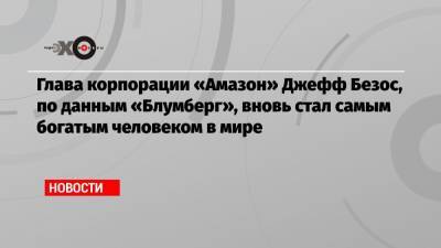 Вильям Гейтс - Джефф Безос - Илон Маск - Глава корпорации «Амазон» Джефф Безос, по данным «Блумберг», вновь стал самым богатым человеком в мире - echo.msk.ru