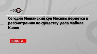 Майкл Калви - Артем Аветисян - Сегодня Мещанский суд Москвы вернется к рассмотрению по существу дела Майкла Калви - echo.msk.ru - Москва