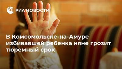 В Комсомольске-на-Амуре избивавшей ребенка няне грозит тюремный срок - ria.ru - Россия - Хабаровский край - Хабаровск
