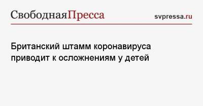 Александр Горелов - Британский штамм коронавируса приводит к осложнениям у детей - svpressa.ru