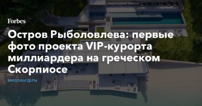 Дмитрий Рыболовлев - Остров Рыболовлева: первые фото проекта VIP-курорта миллиардера на греческом Скорпиосе - forbes.ru