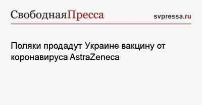 Максим Степанов - Денис Шмыгаль - Поляки продадут Украине вакцину от коронавируса AstraZeneca - svpressa.ru - США - Киев - Япония