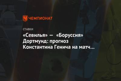 Константин Генич - «Севилья» — «Боруссия» Дортмунд: прогноз Константина Генича на матч Лиги чемпионов - championat.com