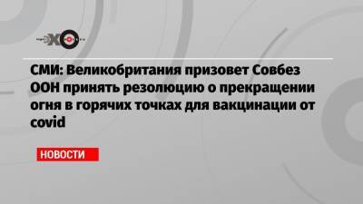 СМИ: Великобритания призовет Совбез ООН принять резолюцию о прекращении огня в горячих точках для вакцинации от covid - echo.msk.ru - Англия - Лондон - Йемен - Эфиопия - Сомали - Южный Судан