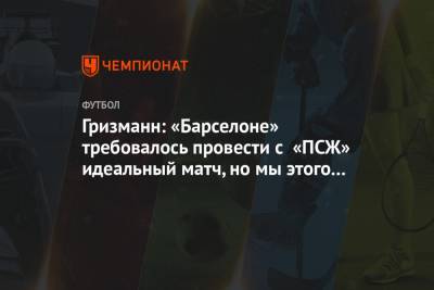 Антуан Гризманн - Гризманн: «Барселоне» требовалось провести с «ПСЖ» идеальный матч, но мы этого не сделали - championat.com - Париж