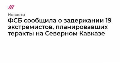 ФСБ сообщила о задержании 19 экстремистов, планировавших теракты на Северном Кавказе - tvrain.ru - респ. Карачаево-Черкесия