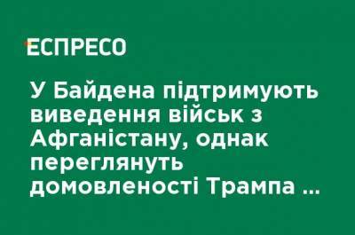 Джо Байден - В Байдена поддерживают вывод войск из Афганистана, однако пересмотрят договоренности Трампа с талибами - ru.espreso.tv - США - Афганистан - Талибан