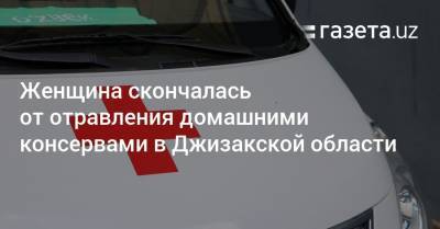 Женщина скончалась от отравления домашними консервами в Джизакской области - gazeta.uz