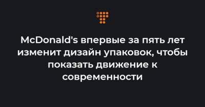 McDonald's впервые за пять лет изменит дизайн упаковок, чтобы показать движение к современности - hromadske.ua - Украина