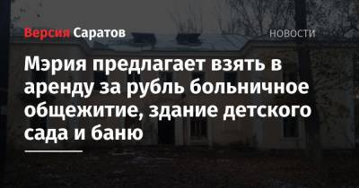 Мэрия предлагает взять в аренду за рубль больничное общежитие, здание детского сада и баню - nversia.ru - Саратова