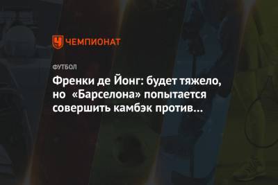 Френки де Йонг: будет тяжело, но «Барселона» попытается совершить камбэк против «ПСЖ» - championat.com - Париж - Испания