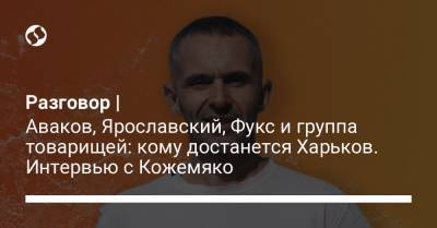 Геннадий Кернес - Разговор | Аваков, Ярославский, Фукс и группа товарищей: кому достанется Харьков. Интервью с Кожемяко - liga.net - Харьков