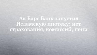 Ак Барс Банк запустил Исламскую ипотеку: нет страхования, комиссий, пени - chelny-izvest.ru