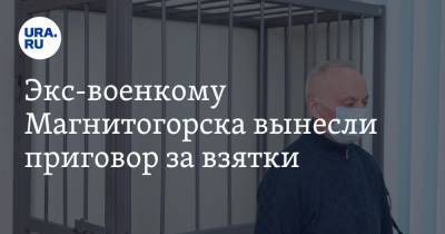 Экс-военкому Магнитогорска вынесли приговор за взятки - ura.news - Челябинская обл. - Магнитогорск