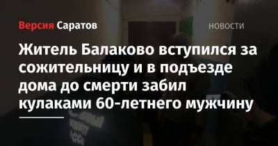 Житель Балаково вступился за сожительницу и в подъезде дома до смерти забил кулаками 60-летнего мужчину - nversia.ru - Саратовская обл. - Балаково