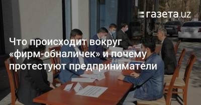 Что происходит вокруг «фирм-обналичек» и почему протестуют предприниматели - gazeta.uz