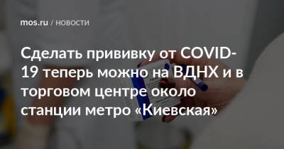 Анастасия Ракова - Сделать прививку от COVID-19 теперь можно на ВДНХ и в торговом центре около станции метро «Киевская» - mos.ru - Москва - Columbus
