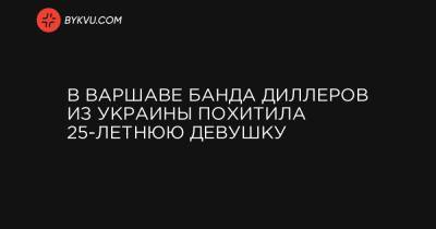 В Варшаве банда диллеров из Украины похитила 25-летнюю девушку - bykvu.com - Варшава