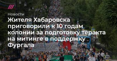 Жителя Хабаровска приговорили к 10 годам колонии за подготовку теракта на митинге в поддержку Фургала - tvrain.ru - Хабаровск