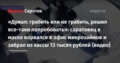 «Думал: грабить или не грабить, решил все-таки попробовать»: саратовец в маске ворвался в офис микрозаймов и забрал из кассы 13 тысяч рублей (видео) - nversia.ru - Саратов