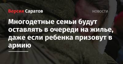 Многодетные семьи будут оставлять в очереди на жилье, даже если ребенка призовут в армию - nversia.ru - Саратов