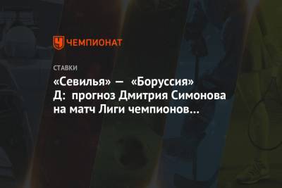 Дмитрий Симонов - «Севилья» — «Боруссия» Д: прогноз Дмитрия Симонова на матч Лиги чемпионов 17.02.2021 - championat.com