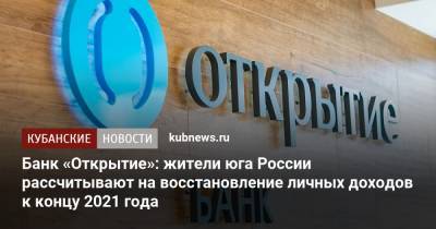 Банк «Открытие»: жители юга России рассчитывают на восстановление личных доходов к концу 2021 года - kubnews.ru - округ Южный