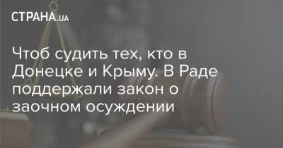 Чтоб судить тех, кто в Донецке и Крыму. В Раде поддержали закон о заочном осуждении - strana.ua - Крым - Донецк